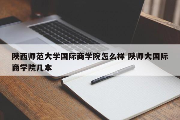 陕西师范大学国际商学院怎么样 陕师大国际商学院几本