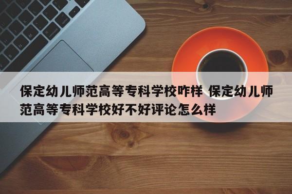 保定幼儿师范高等专科学校咋样 保定幼儿师范高等专科学校好不好评论怎么样