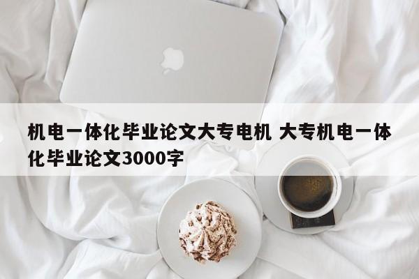 机电一体化毕业论文大专电机 大专机电一体化毕业论文3000字