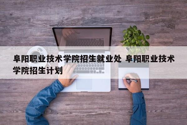 阜阳职业技术学院招生就业处 阜阳职业技术学院招生计划-第1张图片-江苏在职研究生招生信息网