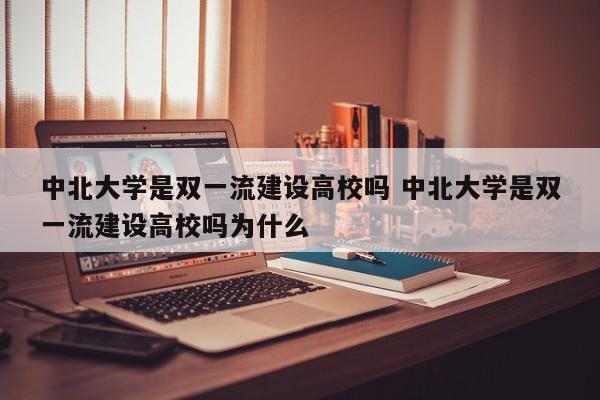 中北大学是双一流建设高校吗 中北大学是双一流建设高校吗为什么