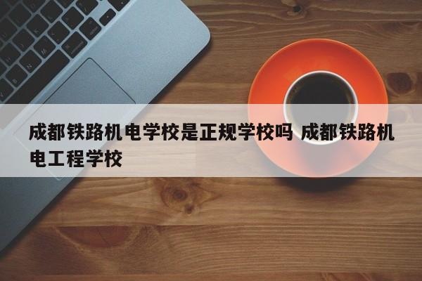 成都铁路机电学校是正规学校吗 成都铁路机电工程学校