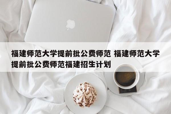 福建师范大学提前批公费师范 福建师范大学提前批公费师范福建招生计划