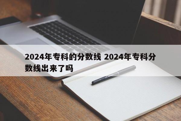 2024年专科的分数线 2024年专科分数线出来了吗-第1张图片-江苏在职研究生招生信息网