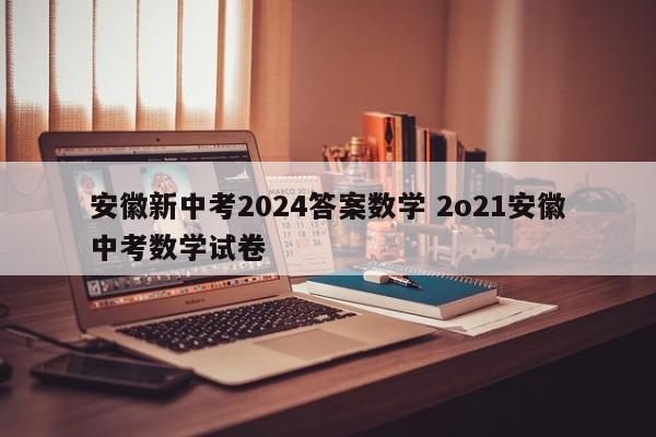 安徽新中考2024答案数学 2o21安徽中考数学试卷