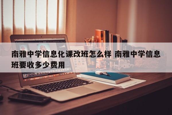 南雅中学信息化课改班怎么样 南雅中学信息班要收多少费用