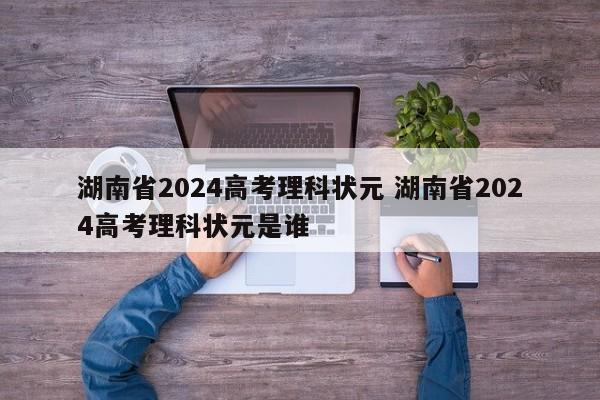 湖南省2024高考理科状元 湖南省2024高考理科状元是谁-第1张图片-江苏在职研究生招生信息网