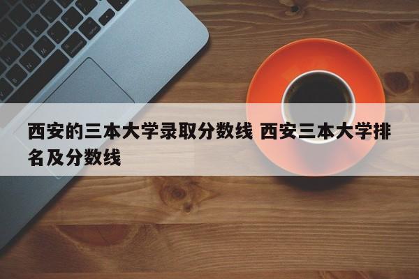 西安的三本大学录取分数线 西安三本大学排名及分数线