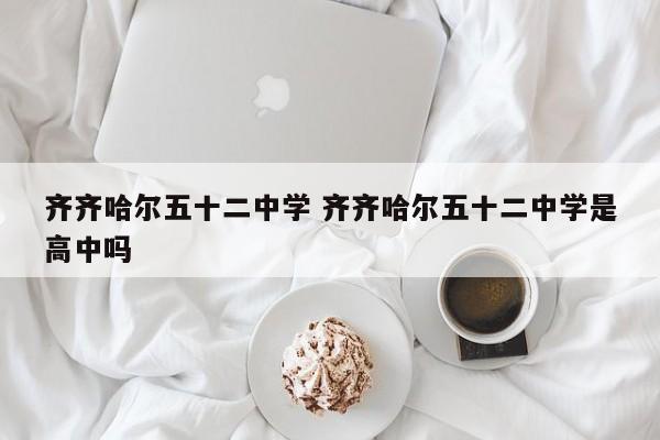 齐齐哈尔五十二中学 齐齐哈尔五十二中学是高中吗