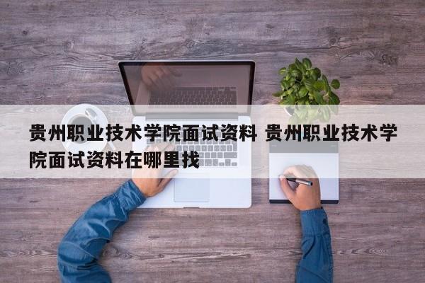 贵州职业技术学院面试资料 贵州职业技术学院面试资料在哪里找