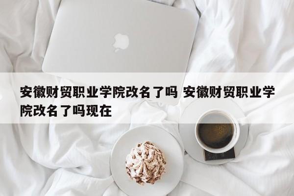 安徽财贸职业学院改名了吗 安徽财贸职业学院改名了吗现在-第1张图片-江苏在职研究生招生信息网