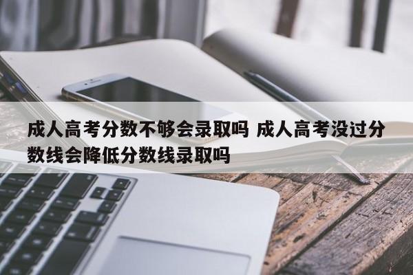 成人高考分数不够会录取吗 成人高考没过分数线会降低分数线录取吗-第1张图片-江苏在职研究生招生信息网