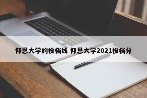 仰恩大学的投档线 仰恩大学2021投档分-第1张图片-江苏在职研究生招生信息网