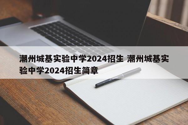 潮州城基实验中学2024招生 潮州城基实验中学2024招生简章