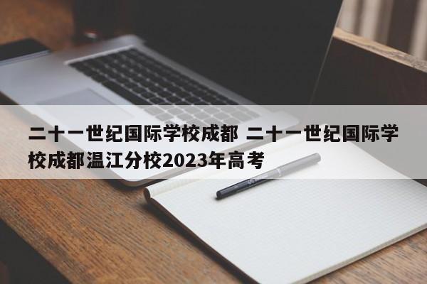 二十一世纪国际学校成都 二十一世纪国际学校成都温江分校2023年高考