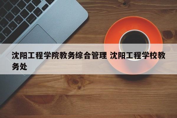 沈阳工程学院教务综合管理 沈阳工程学校教务处