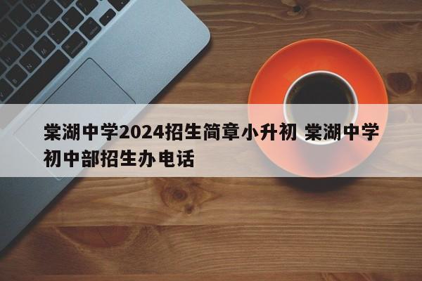 棠湖中学2024招生简章小升初 棠湖中学初中部招生办电话