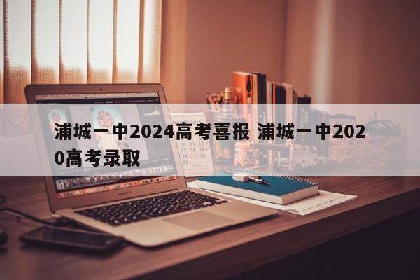 浦城一中2024高考喜报 浦城一中2020高考录取-第1张图片-江苏在职研究生招生信息网