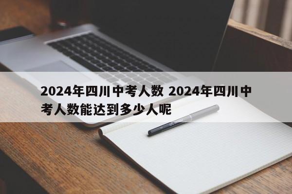 2024年四川中考人数 2024年四川中考人数能达到多少人呢