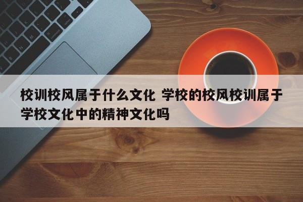 校训校风属于什么文化 学校的校风校训属于学校文化中的精神文化吗