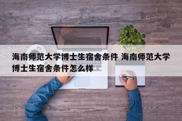 海南师范大学博士生宿舍条件 海南师范大学博士生宿舍条件怎么样