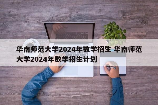 华南师范大学2024年数学招生 华南师范大学2024年数学招生计划-第1张图片-江苏在职研究生招生信息网