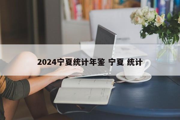 2024宁夏统计年鉴 宁夏 统计-第1张图片-江苏在职研究生招生信息网