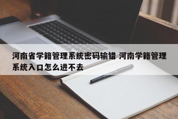 河南省学籍管理系统密码输错 河南学籍管理系统入口怎么进不去-第1张图片-江苏在职研究生招生信息网