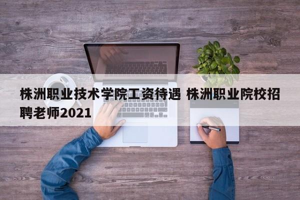 株洲职业技术学院工资待遇 株洲职业院校招聘老师2021-第1张图片-江苏在职研究生招生信息网