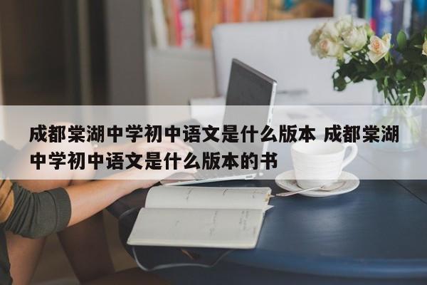 成都棠湖中学初中语文是什么版本 成都棠湖中学初中语文是什么版本的书-第1张图片-江苏在职研究生招生信息网